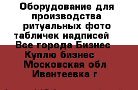 Оборудование для производства ритуальных фото,табличек,надписей. - Все города Бизнес » Куплю бизнес   . Московская обл.,Ивантеевка г.